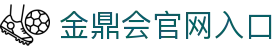 金鼎会平台 - 金鼎会体育app下载 - 金鼎会官网